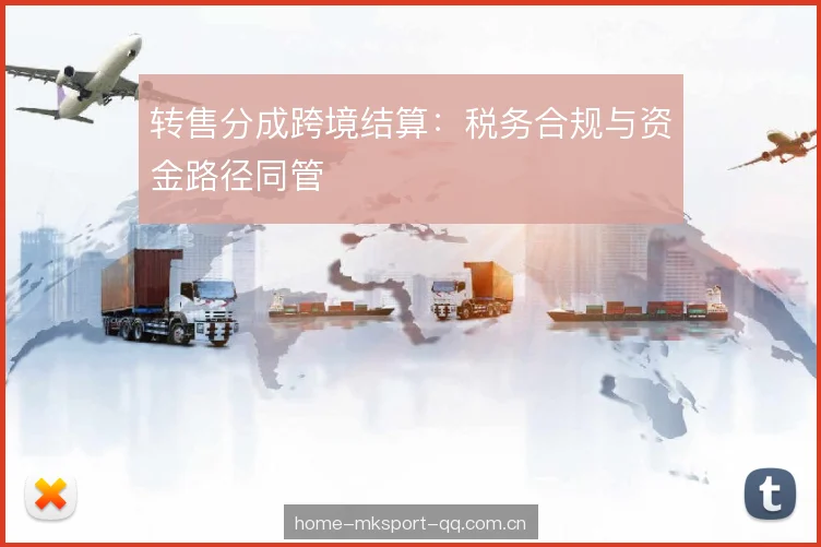 转售分成跨境结算:税务合规与资金路径同管 转售分成跨境结算:税务合规与资金路径同管