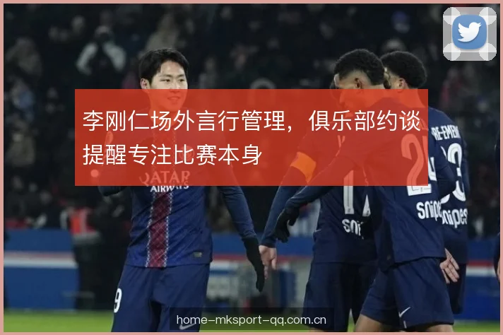 李刚仁场外言行管理，俱乐部约谈提醒专注比赛本身
